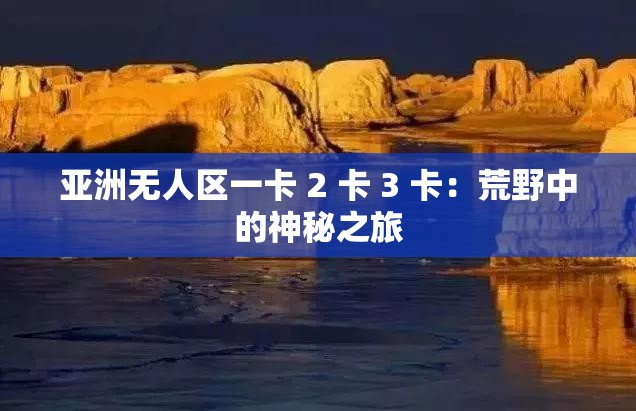 亚洲无人区一卡 2 卡 3 卡：荒野中的神秘之旅