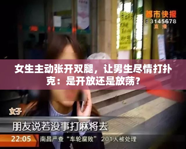女生主动张开双腿，让男生尽情打扑克：是开放还是放荡？