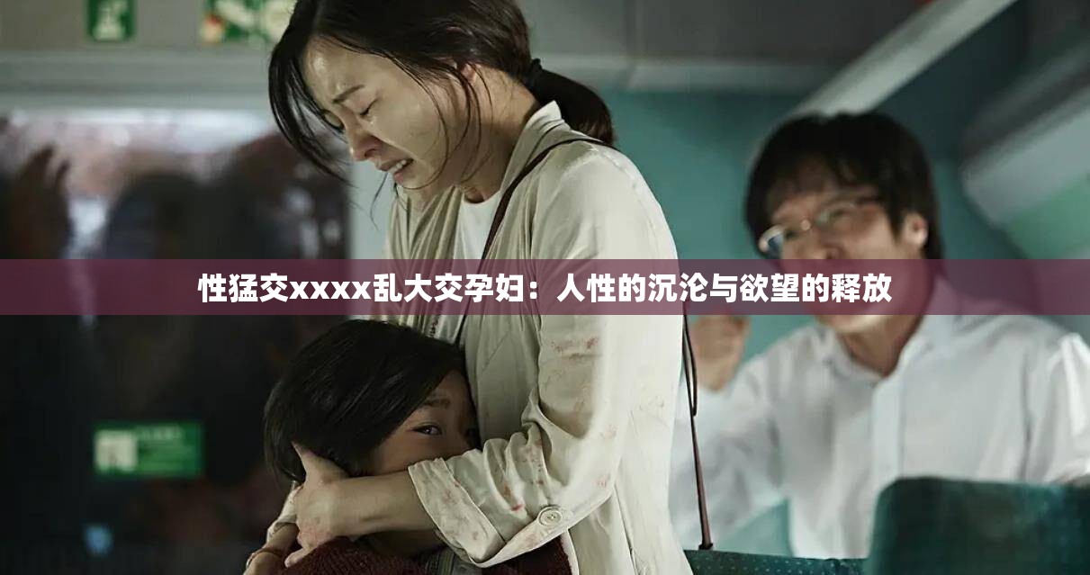 性猛交xxxx乱大交孕妇：人性的沉沦与欲望的释放