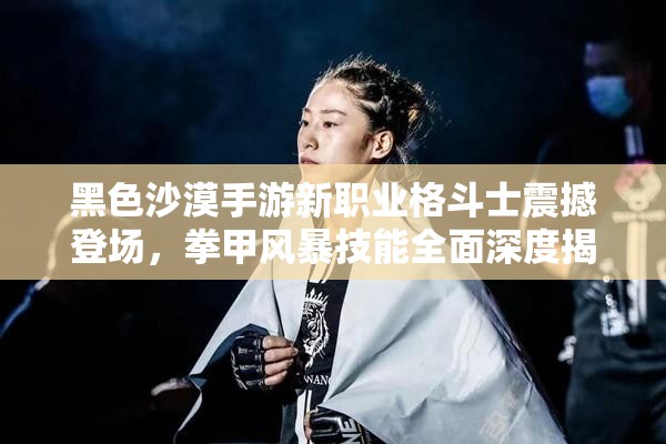 黑色沙漠手游新职业格斗士震撼登场，拳甲风暴技能全面深度揭秘