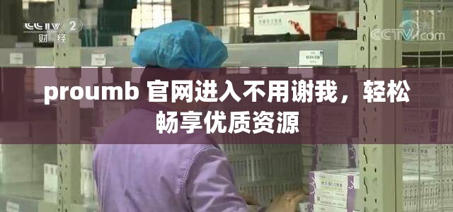 proumb 官网进入不用谢我，轻松畅享优质资源