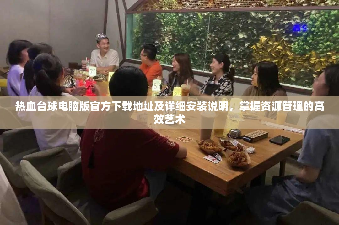 热血台球电脑版官方下载地址及详细安装说明，掌握资源管理的高效艺术