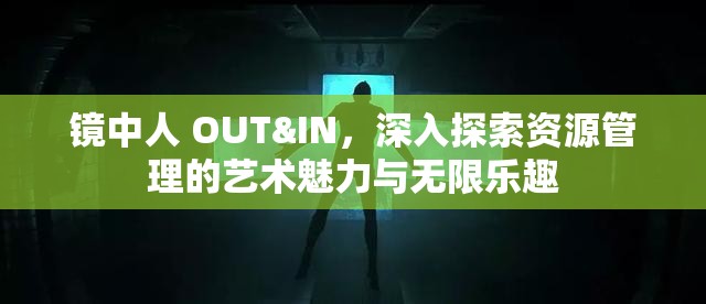镜中人 OUT&IN，深入探索资源管理的艺术魅力与无限乐趣