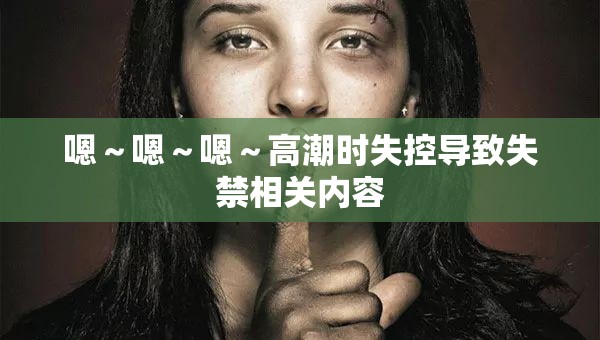嗯～嗯～嗯～高潮时失控导致失禁相关内容