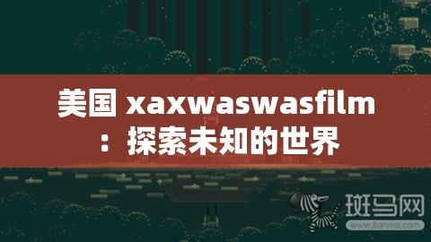美国 xaxwaswasfilm：探索未知的世界