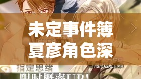 未定事件簿夏彦角色深度剖析，蜜橙淆心求婚卡情感与细节解析