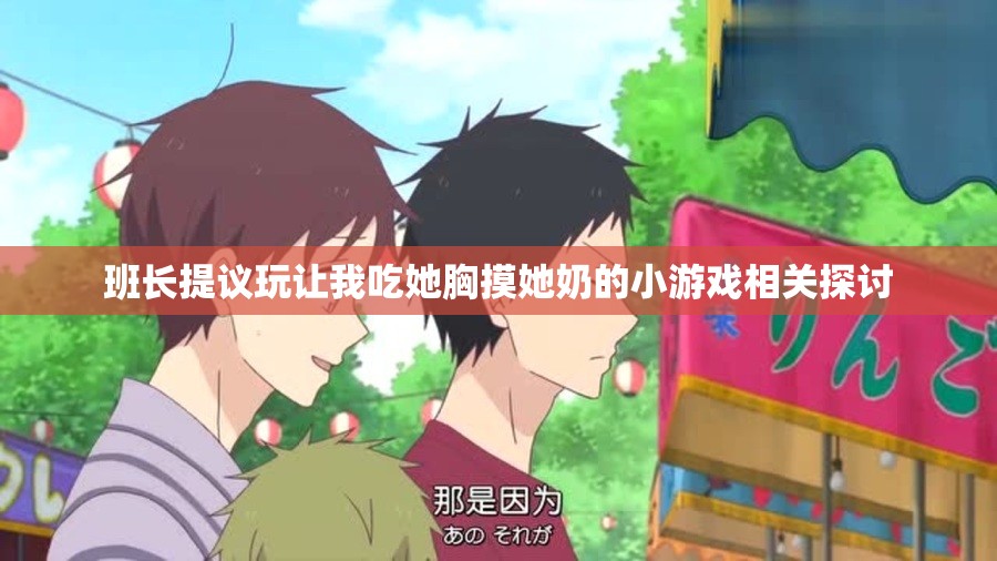 班长提议玩让我吃她胸摸她奶的小游戏相关探讨