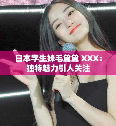 日本学生妹毛耸耸 XXX：独特魅力引人关注