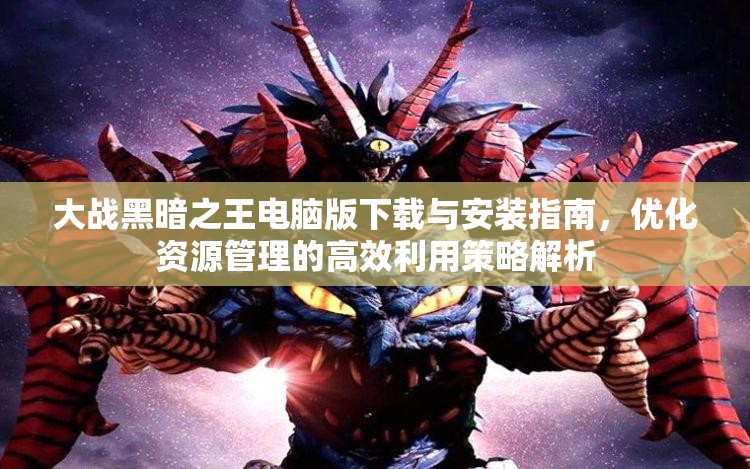 大战黑暗之王电脑版下载与安装指南，优化资源管理的高效利用策略解析