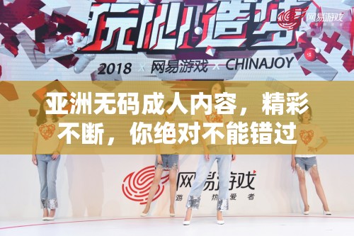 亚洲无码成人内容，精彩不断，你绝对不能错过