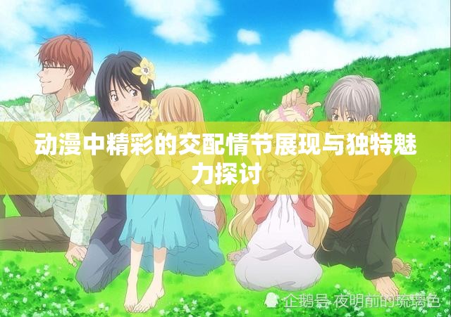 动漫中精彩的交配情节展现与独特魅力探讨