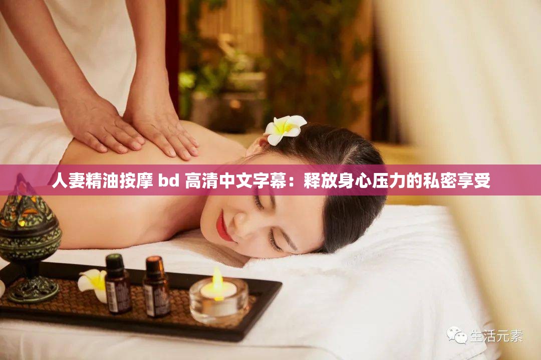 人妻精油按摩 bd 高清中文字幕：释放身心压力的私密享受