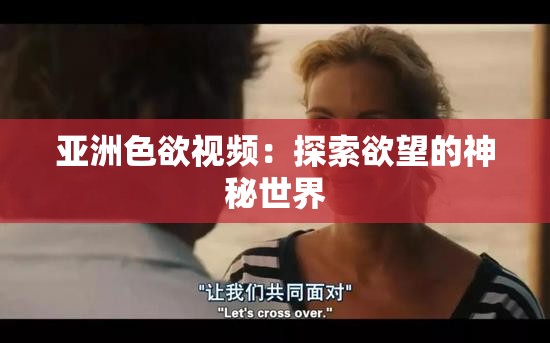 亚洲色欲视频：探索欲望的神秘世界