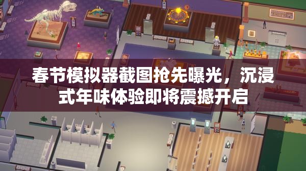 春节模拟器截图抢先曝光，沉浸式年味体验即将震撼开启