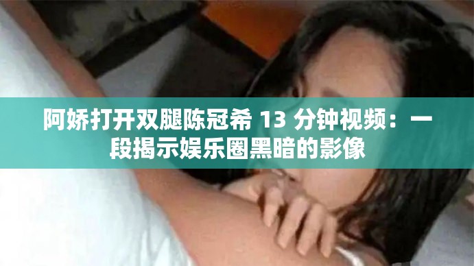 阿娇打开双腿陈冠希 13 分钟视频：一段揭示娱乐圈黑暗的影像