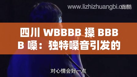 四川 WBBBB 搡 BBBB 嗓：独特嗓音引发的别样关注