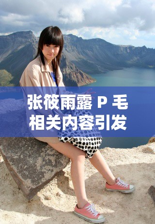 张筱雨露 P 毛相关内容引发广泛关注与热议
