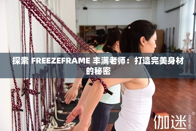 探索 FREEZEFRAME 丰满老师：打造完美身材的秘密