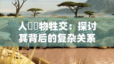 人與動物牲交：探讨其背后的复杂关系与影响