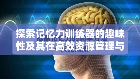 探索记忆力训练器的趣味性及其在高效资源管理与学习中的关键作用