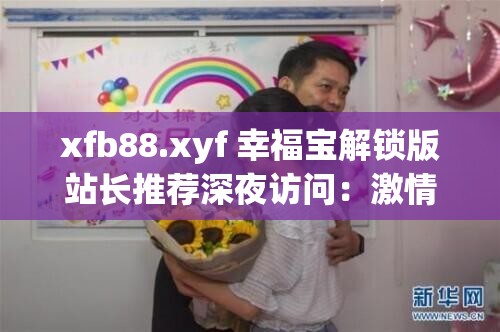 xfb88.xyf 幸福宝解锁版站长推荐深夜访问：激情无限的成人世界