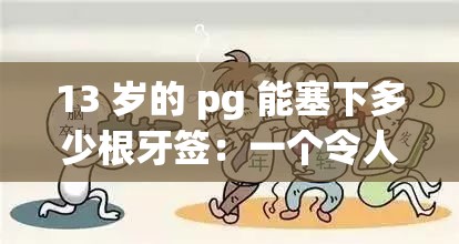 13 岁的 pg 能塞下多少根牙签：一个令人震惊的探索话题