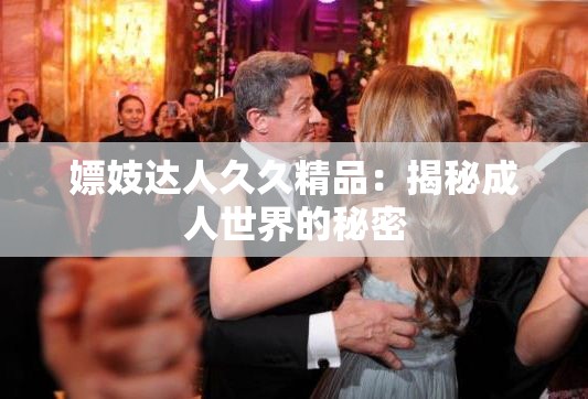 嫖妓达人久久精品：揭秘成人世界的秘密