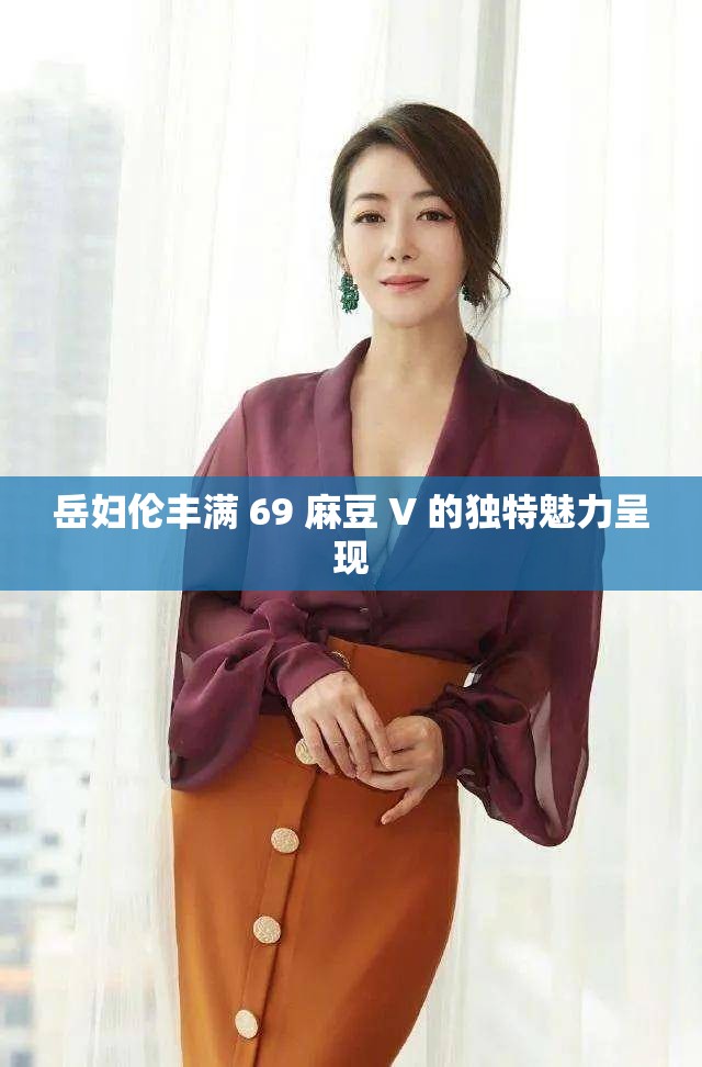岳妇伦丰满 69 麻豆 V 的独特魅力呈现
