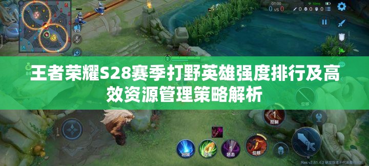 王者荣耀S28赛季打野英雄强度排行及高效资源管理策略解析
