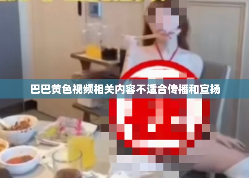 巴巴黄色视频相关内容不适合传播和宣扬