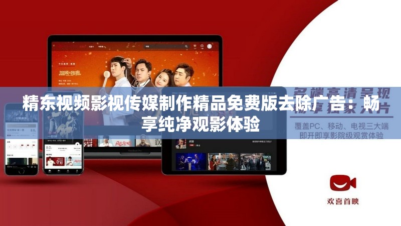 精东视频影视传媒制作精品免费版去除广告：畅享纯净观影体验