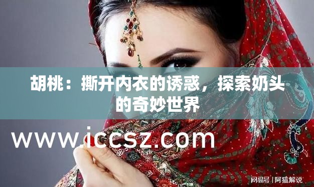 胡桃：撕开内衣的诱惑，探索奶头的奇妙世界