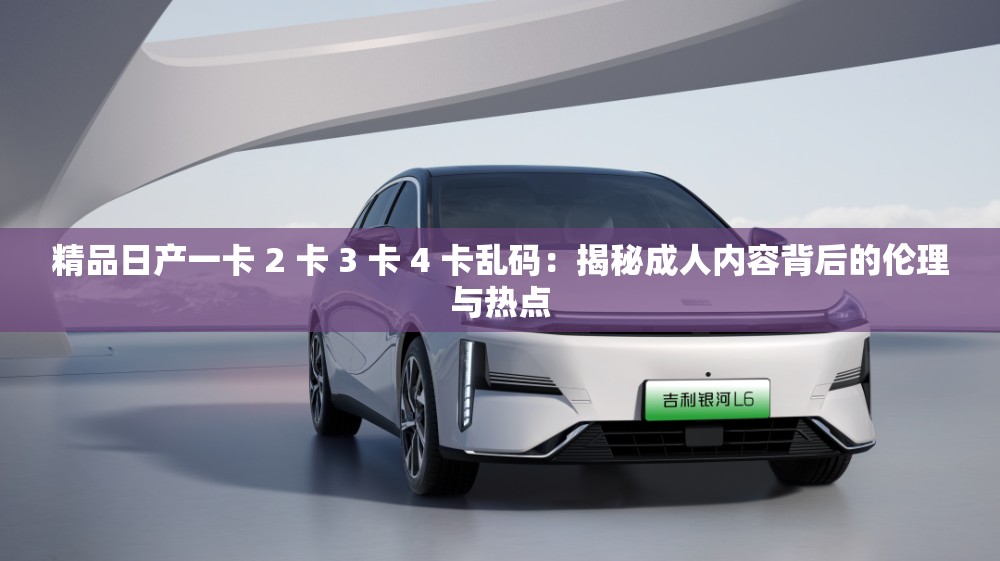 精品日产一卡 2 卡 3 卡 4 卡乱码：揭秘成人内容背后的伦理与热点