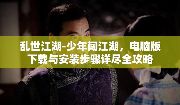乱世江湖-少年闯江湖，电脑版下载与安装步骤详尽全攻略