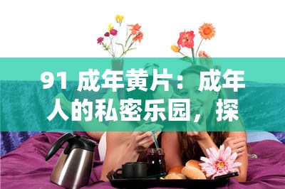 91 成年黄片：成年人的私密乐园，探索欲望的禁区