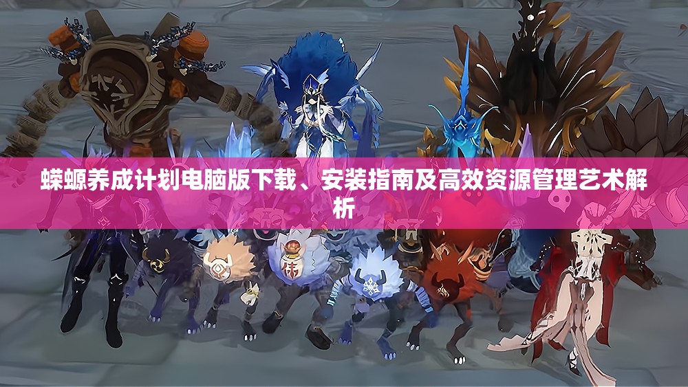 蝾螈养成计划电脑版下载、安装指南及高效资源管理艺术解析