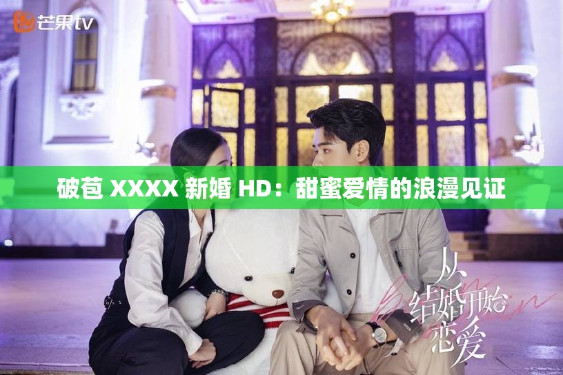 破苞 XXXX 新婚 HD：甜蜜爱情的浪漫见证