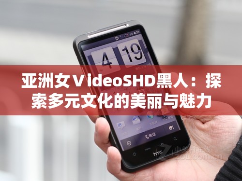 亚洲女ⅤideoSHD黑人：探索多元文化的美丽与魅力