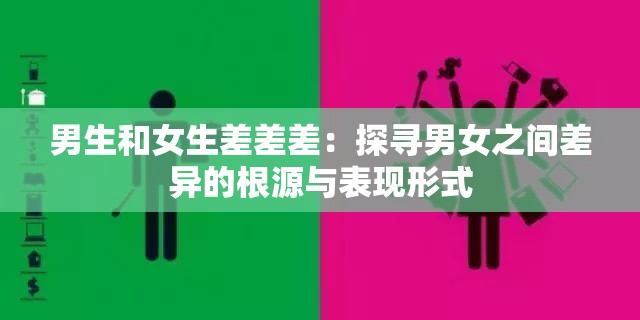 男生和女生差差差：探寻男女之间差异的根源与表现形式