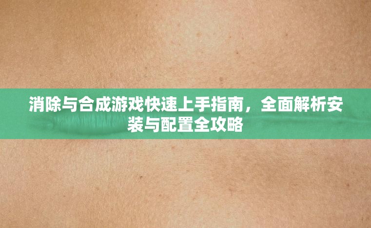 消除与合成游戏快速上手指南，全面解析安装与配置全攻略