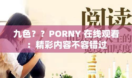 九色？？PORNY 在线观看：精彩内容不容错过