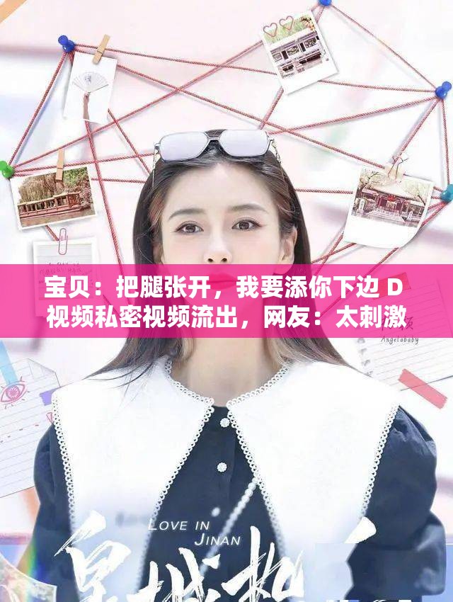 宝贝：把腿张开，我要添你下边 D 视频私密视频流出，网友：太刺激了