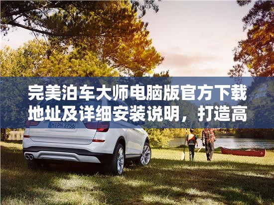 完美泊车大师电脑版官方下载地址及详细安装说明，打造高效资源管理的必备指南