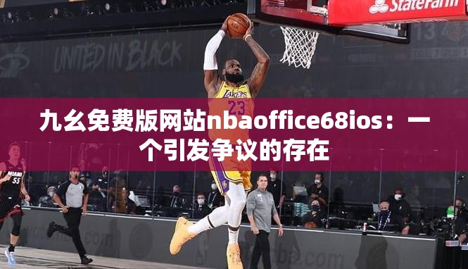 九幺免费版网站nbaoffice68ios：一个引发争议的存在