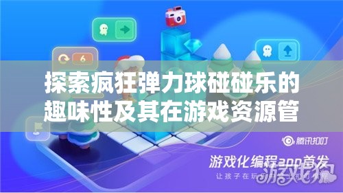 探索疯狂弹力球碰碰乐的趣味性及其在游戏资源管理中的重要性解析