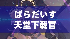 ぱらだいす天堂下载官网：探索未知的神秘世界