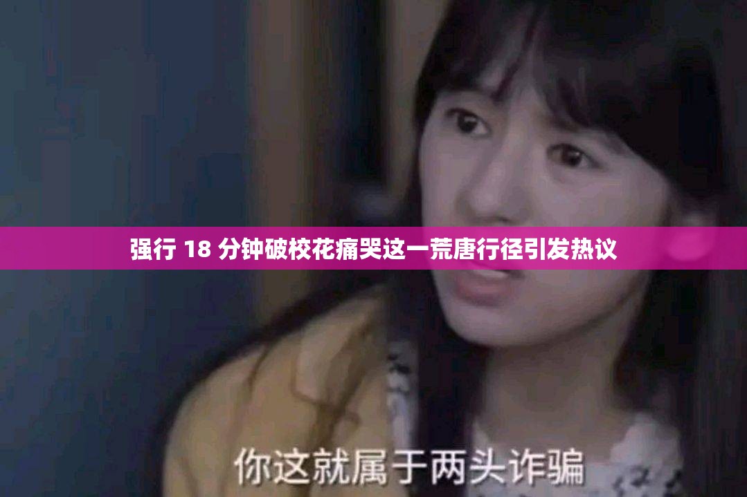 强行 18 分钟破校花痛哭这一荒唐行径引发热议