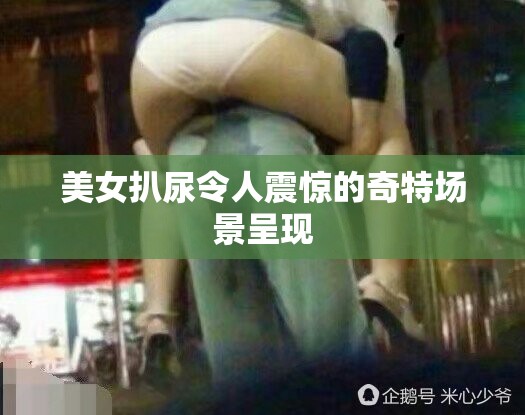 美女扒尿令人震惊的奇特场景呈现