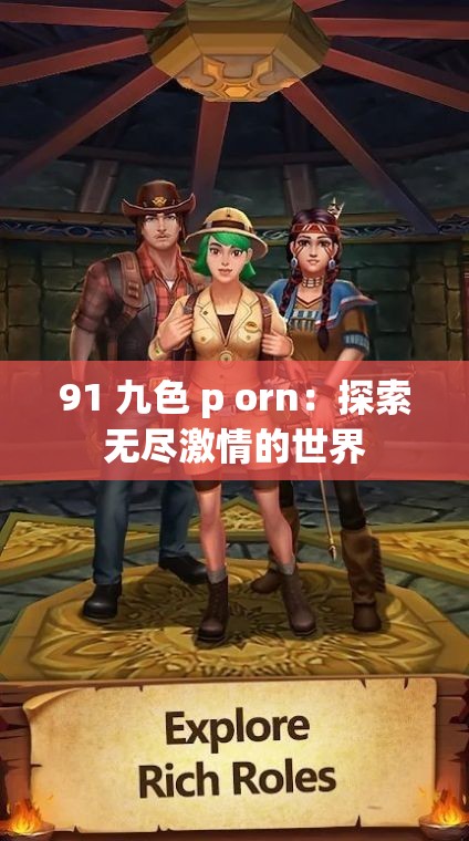 91 九色 p orn：探索无尽激情的世界