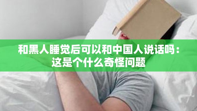 和黑人睡觉后可以和中国人说话吗：这是个什么奇怪问题